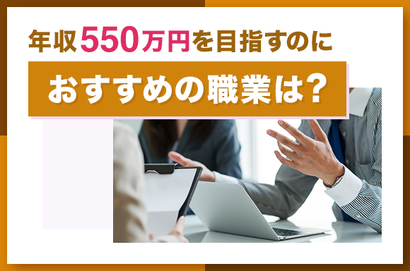 年収550万円を目指すのにおすすめの職業は？