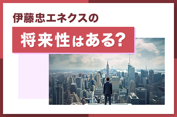 伊藤忠エネクスの将来性はある？