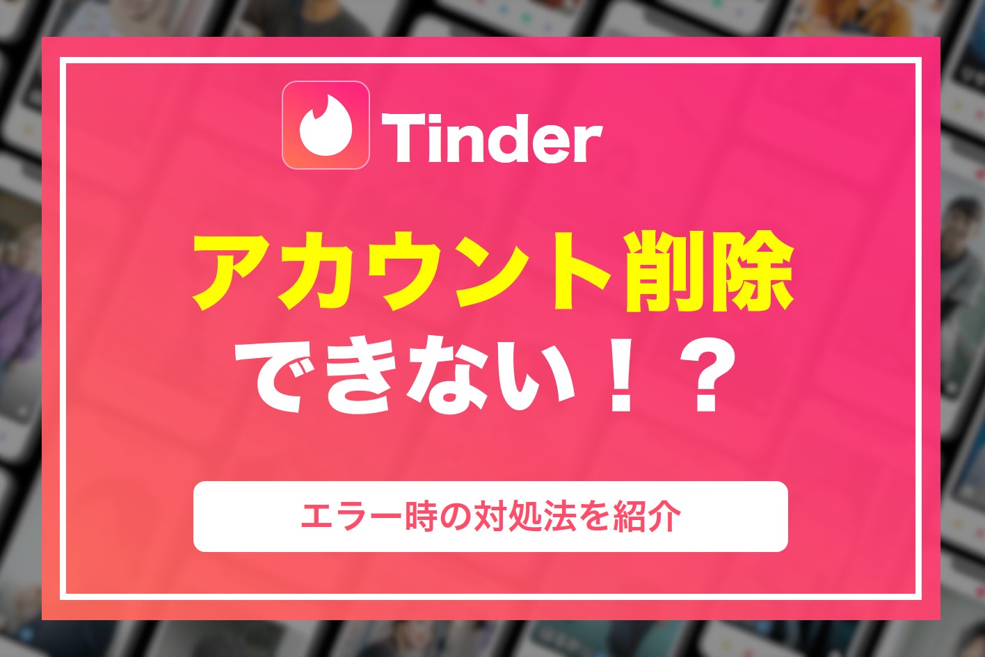 Tinder(ティンダー)でアカウントが削除できない！エラー時の対処法を解説