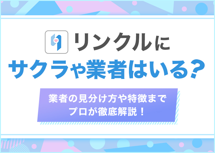 リンクルにサクラや業者はいる?見分け方や特徴までプロが徹底解説!
