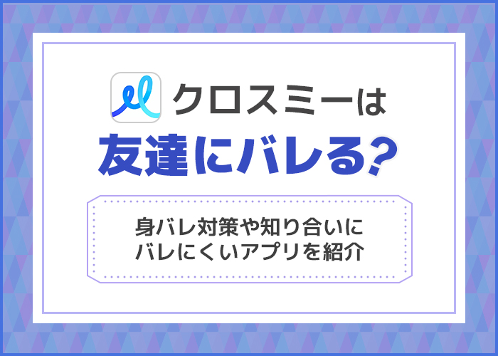 クロスミーは友達にバレる？知り合いにバレない使い方7選