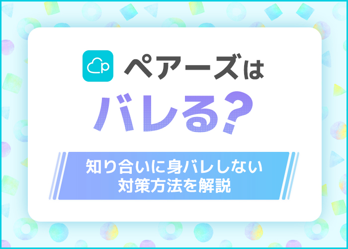 ペアーズはバレる?絶対に身バレを防げる秘策8つを大公開!