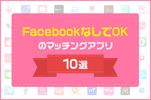 マッチングアプリはFacebookなしで使える!安全に使える恋活・婚活向けアプリ10選