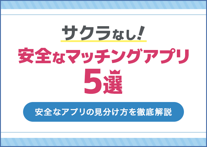 サクラなしの安全なマッチングアプリ5選！【安全なアプリの見分け方も解説】