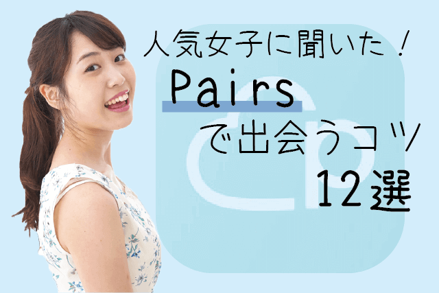 【ペアーズ攻略法】人気女子に聞いた！Pairsで出会えるコツ12選