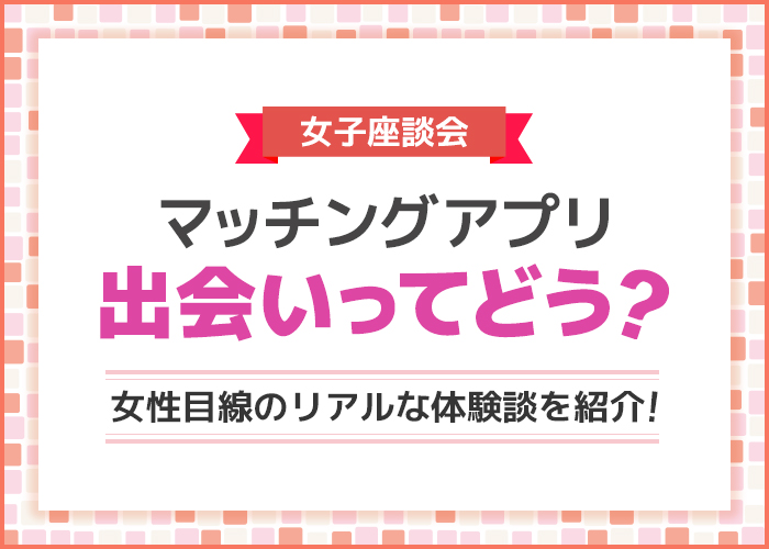 【女子座談会】マッチングアプリの出会いってどう？ヤリモクはいるのか検証！【リアル体験談】