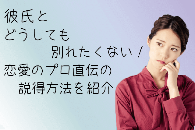 彼氏とどうしても別れたくない!恋愛のプロ直伝の説得方法を紹介