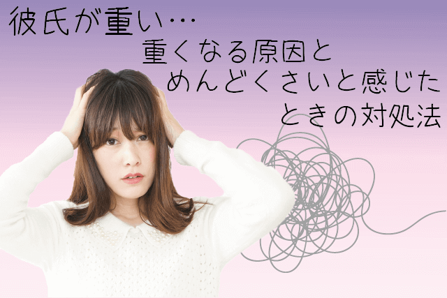 彼氏が重い…重くなる原因とめんどくさいと感じたときの対処法は?