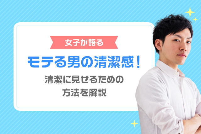 【女子が語る】モテる男の清潔感！清潔に見せるための方法を解説
