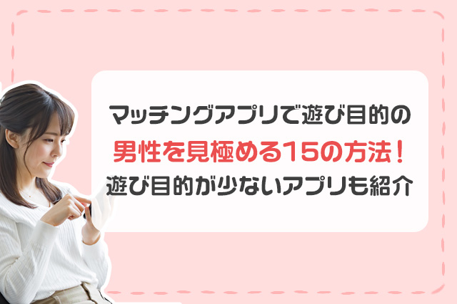 マッチングアプリに潜む遊び目的男性の見極め方15選!真剣に出会える恋活アプリも解説