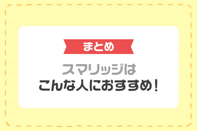 まとめ スマリッジはこんな人におすすめ