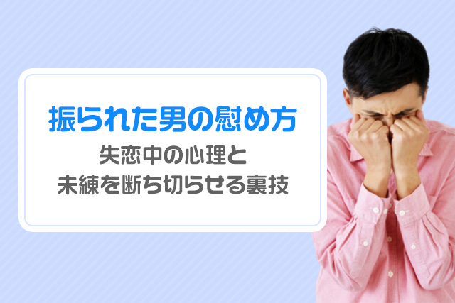 振られた男の慰め方｜失恋中の心理と未練を断ち切らせる裏技
