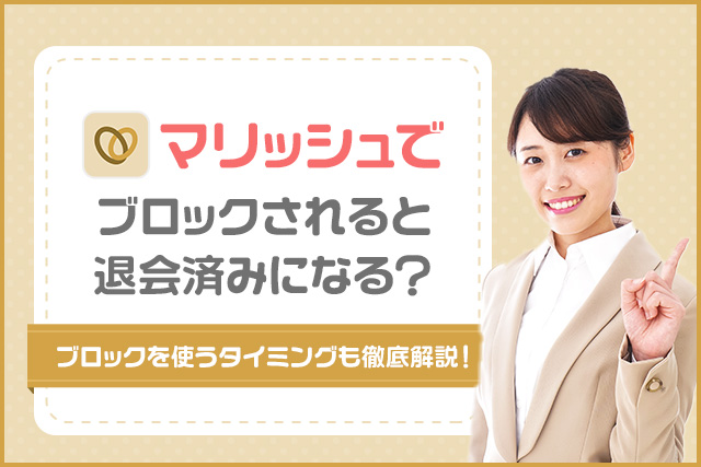 マリッシュでブロックされると退会済みになる？｜ブロックを使うタイミングも徹底解説！