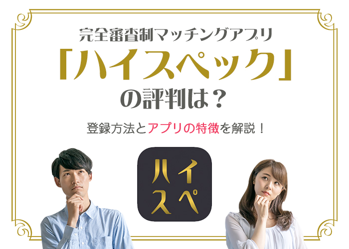 完全審査制マッチングアプリ「ハイスペック」の評判は悪い?登録方法とアプリの特徴を解説!