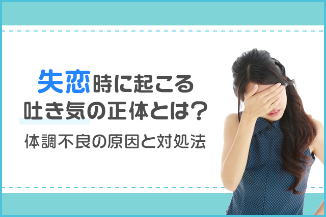 失恋時に起こる吐き気の正体とは?体調不良の原因と対処法|気持ちのリセット方法を解説!