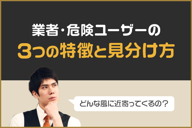 業者・危険ユーザーの3つ特徴と見分け方