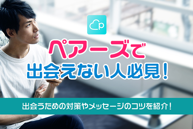 ペアーズ(Pairs)で出会えない理由と対策6選!マッチング数を8倍にするコツも紹介