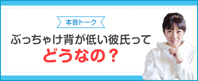 本音トーク:ぶっちゃけ背が低い彼氏ってどうなの?