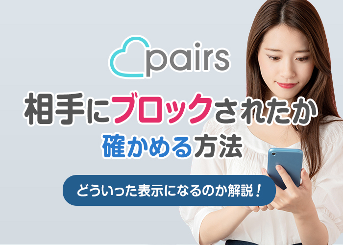 ペアーズ(pairs)で相手にブロックされたのか確かめる方法は?|どういった表示になるのか解説