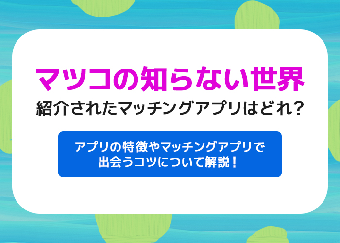 マツコの知らない世界で紹介されたマッチングアプリはなに?アプリの特徴や放送内容まとめ