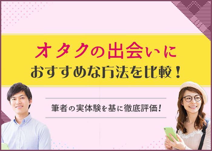 オタクの出会いにおすすめな方法を比較！筆者の実体験を基に評価！