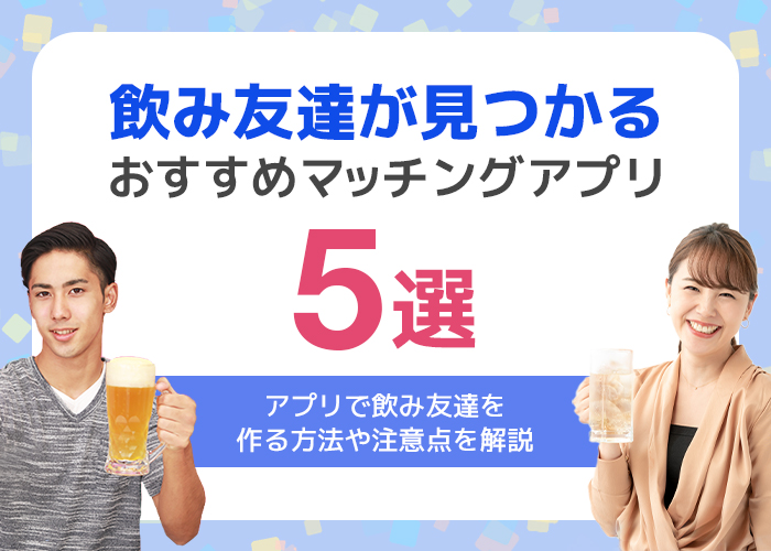 飲み友探しにおすすめのアプリを大公開!マッチングアプリや飲み会専用アプリで気軽に相手探し