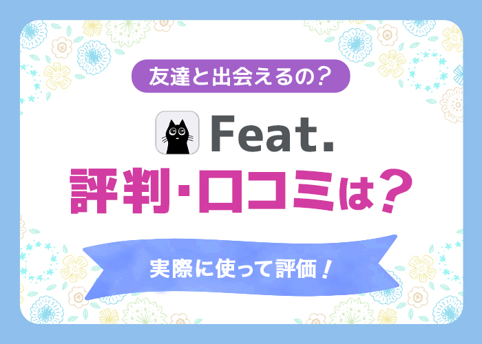 【サービス終了】Feat.(フィート) の評判・口コミはどう?友達と出会えるの?実際に使って評価!