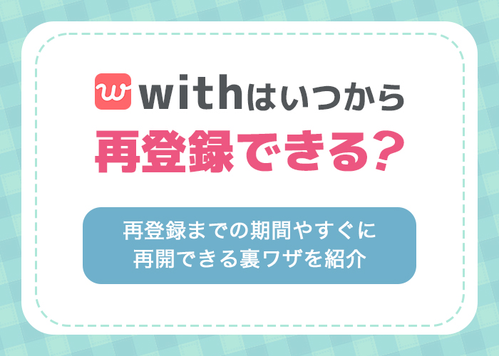 with(ウィズ)の再登録はいつから可能?すぐに再開できる裏ワザやメリット・デメリットを解説