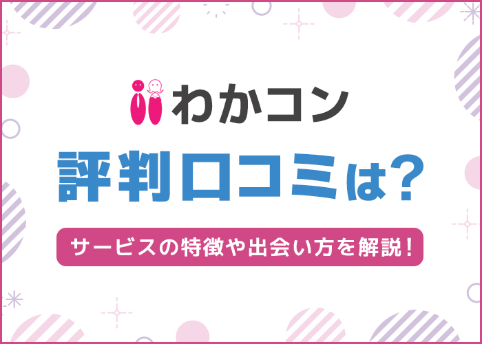 「わかコン」の評判・口コミは？サービスの特徴や出会い方を徹底解説！