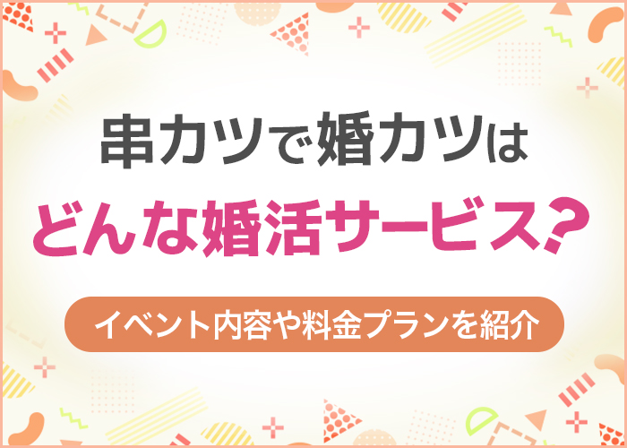串カツで婚カツはどんな人におすすめ？詳しいサービスや料金を解説！【恋活・婚活】