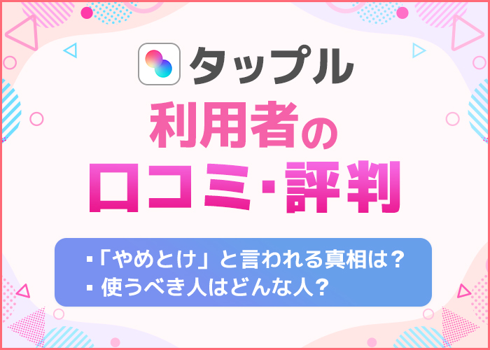 タップルの口コミ評判でわかった！「やめとけ」「やばい」と言われる真相を徹底解説