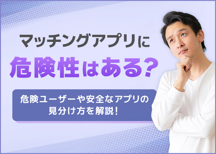 マッチングアプリの危険性は?安全に使えるアプリの見分け方を解説!