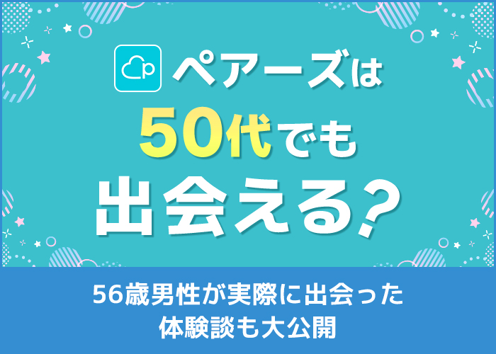 ペアーズ(Pairs)は50代でも出会える？56歳男性が実際に出会った体験談も大公開