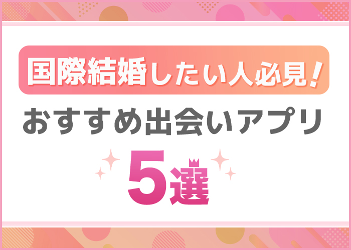 国際結婚できるマッチングアプリ5選!外国人と出会えた体験談を紹介