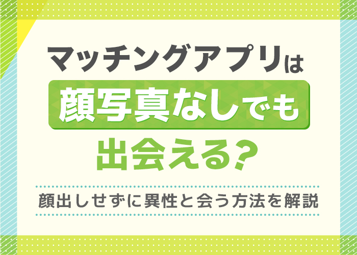 顔写真なしでも出会えるマッチングアプリ10選！アプリの注意点や意識するポイントを解説