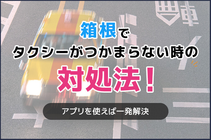 箱根でタクシーがつかまらない時の対処法！アプリを使えば一発解決