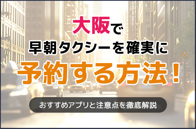大阪で早朝タクシーを確実に予約する方法！おすすめアプリと注意点を徹底解説