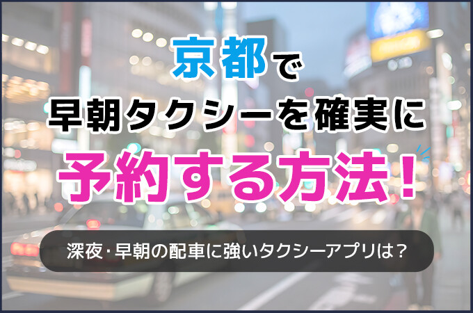 京都で早朝タクシーを確実に予約する方法！｜深夜・早朝の配車に強いタクシーアプリは？