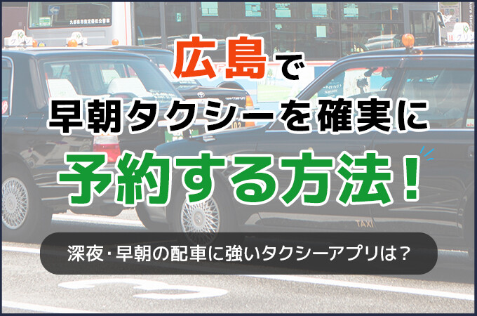 広島で早朝タクシーを確実に予約する方法！｜深夜・早朝の配車に強いタクシーアプリは？