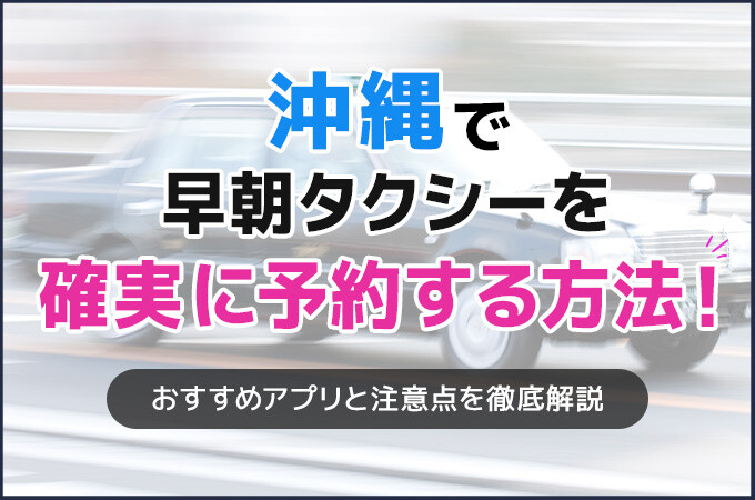 沖縄で早朝タクシーを確実に予約する方法！おすすめアプリと注意点を徹底解説