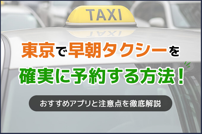 東京で早朝タクシーを確実に予約する方法！おすすめアプリと注意点を徹底解説