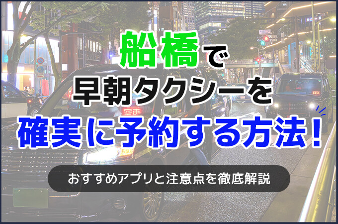 船橋で早朝タクシーを確実に予約する方法！おすすめアプリと注意点を徹底解説
