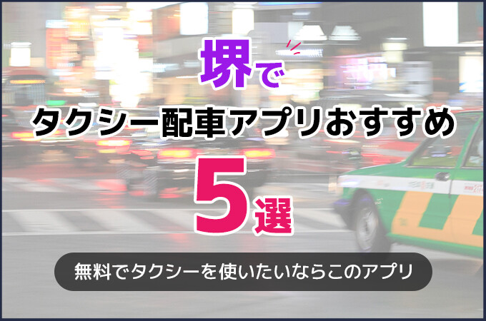 堺のタクシー配車アプリおすすめ5選！タクシー料金を安くしたいならこのアプリ！