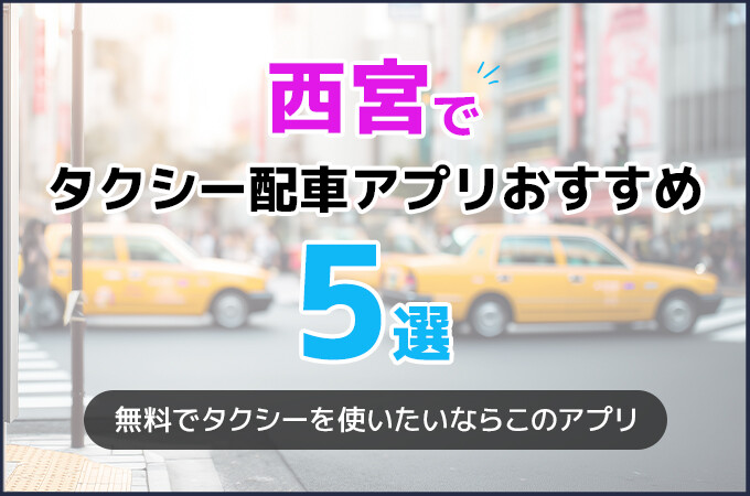 西宮のタクシー配車アプリおすすめ5選！タクシー料金を安くしたいならこのアプリ！