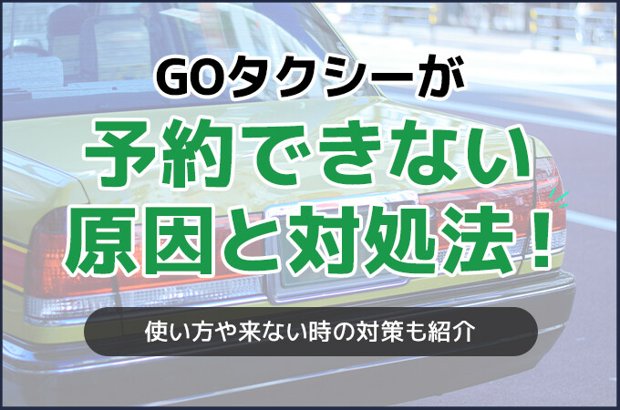 GOタクシーが予約できない原因と対処法！使い方や来ない時の対策も紹介