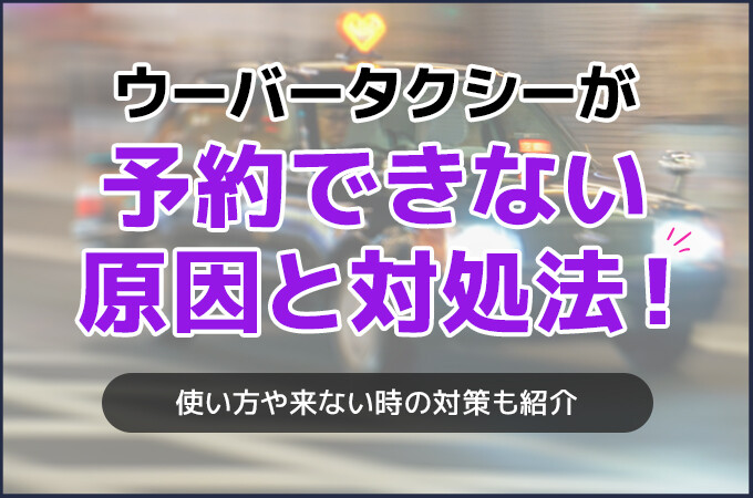 ウーバータクシーが予約できない原因と対処法！使い方や来ない時の対策も紹介