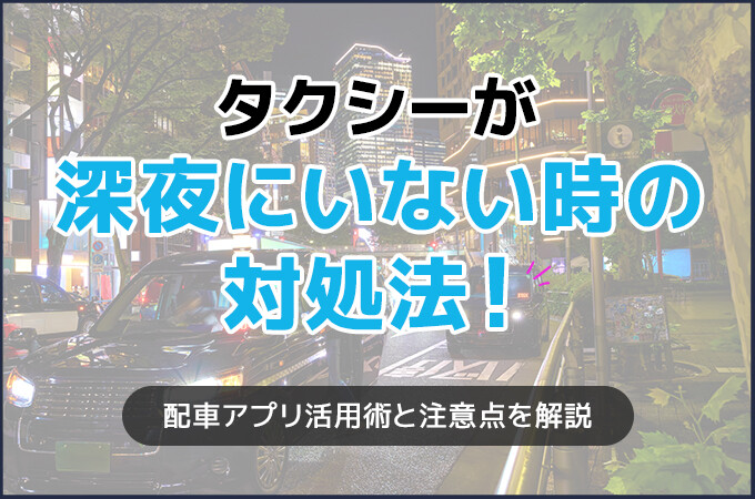 タクシーが深夜にいない時の対処法｜配車アプリ活用術と注意点を徹底解説