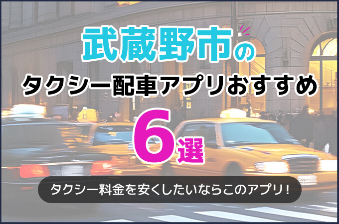 武蔵野市のタクシー配車アプリおすすめ6選！タクシー料金を安くしたいならこのアプリ！